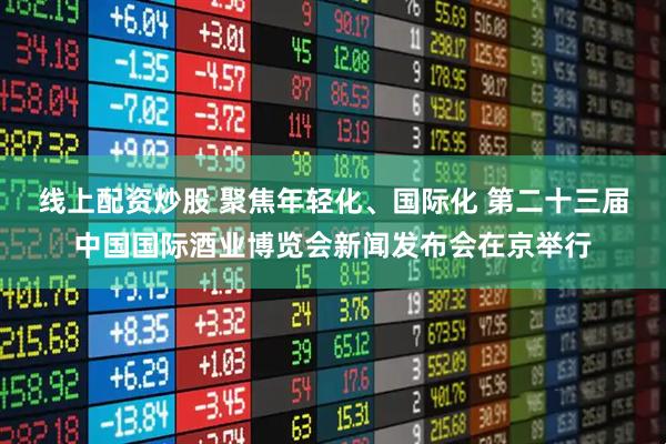 线上配资炒股 聚焦年轻化、国际化 第二十三届中国国际酒业博览会新闻发布会在京举行