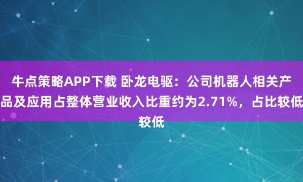 牛点策略APP下载 卧龙电驱：公司机器人相关产品及应用占整体营业收入比重约为2.71%，占比较低