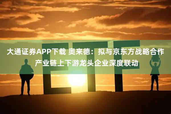 大通证券APP下载 奥来德：拟与京东方战略合作 产业链上下游龙头企业深度联动