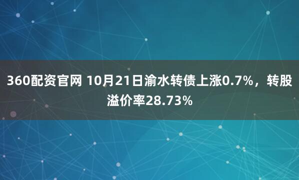 360配资官网 10月21日渝水转债上涨0.7%，转股溢价率28.73%