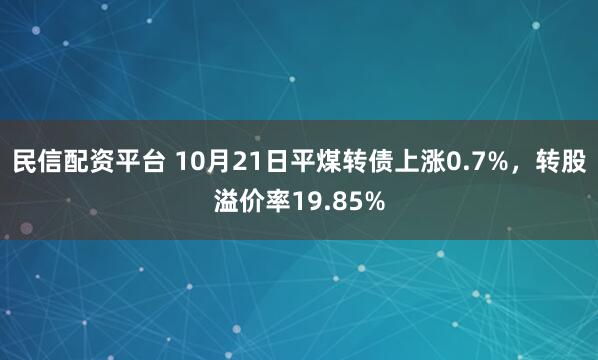民信配资平台 10月21日平煤转债上涨0.7%，转股溢价率19.85%