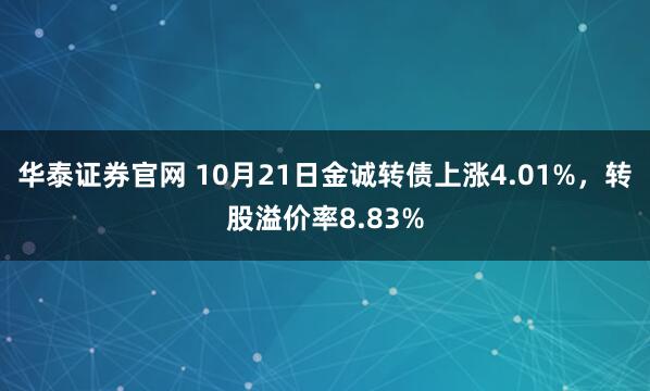 华泰证券官网 10月21日金诚转债上涨4.01%，转股溢价率8.83%