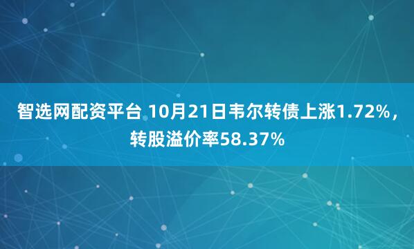 智选网配资平台 10月21日韦尔转债上涨1.72%，转股溢价率58.37%