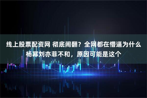 线上股票配资网 彻底闹翻？全网都在懵逼为什么杨幂刘亦菲不和，原因可能是这个