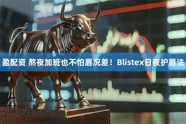 盈配资 熬夜加班也不怕唇况差！Blistex日夜护唇法