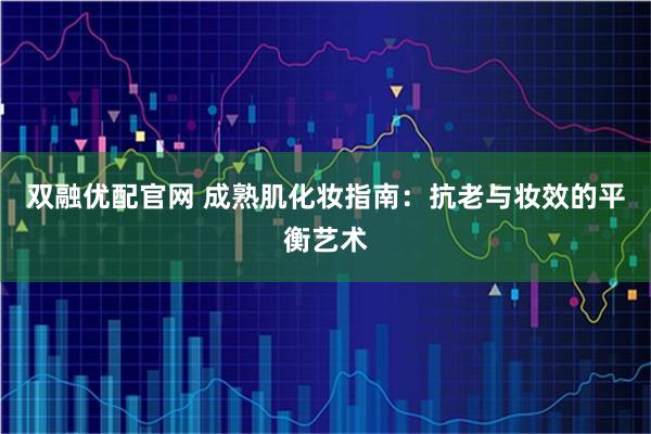 双融优配官网 成熟肌化妆指南：抗老与妆效的平衡艺术