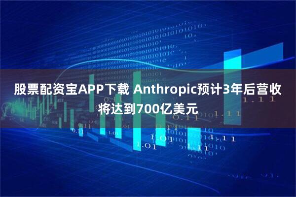 股票配资宝APP下载 Anthropic预计3年后营收将达到700亿美元