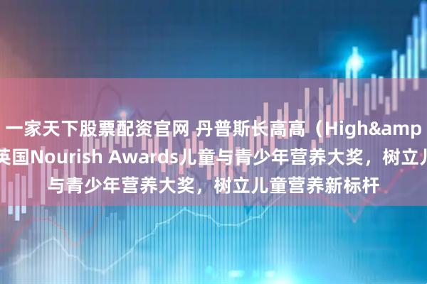 一家天下股票配资官网 丹普斯长高高（High&GoGo）荣膺英国Nourish Awards儿童与青少年营养大奖，树立儿童营养新标杆