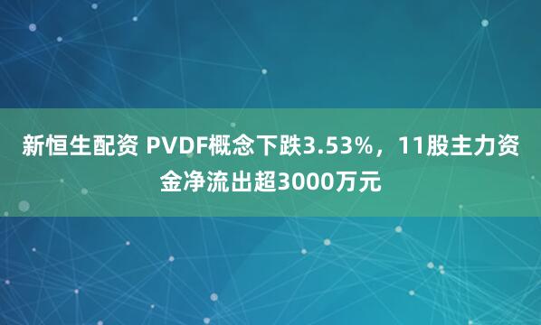 新恒生配资 PVDF概念下跌3.53%，11股主力资金净流出超3000万元