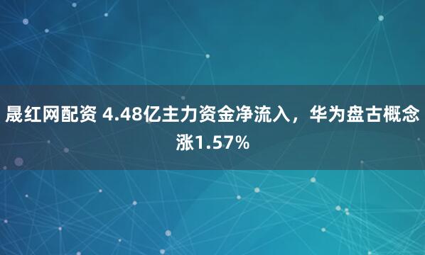 晟红网配资 4.48亿主力资金净流入，华为盘古概念涨1.57%