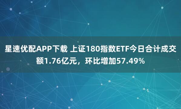 星速优配APP下载 上证180指数ETF今日合计成交额1.76亿元，环比增加57.49%
