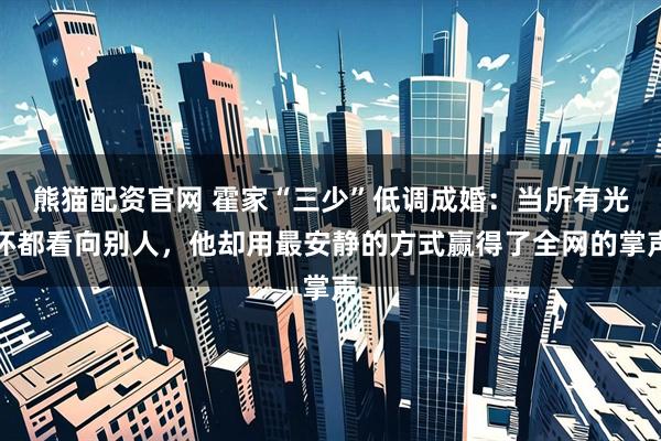 熊猫配资官网 霍家“三少”低调成婚：当所有光环都看向别人，他却用最安静的方式赢得了全网的掌声