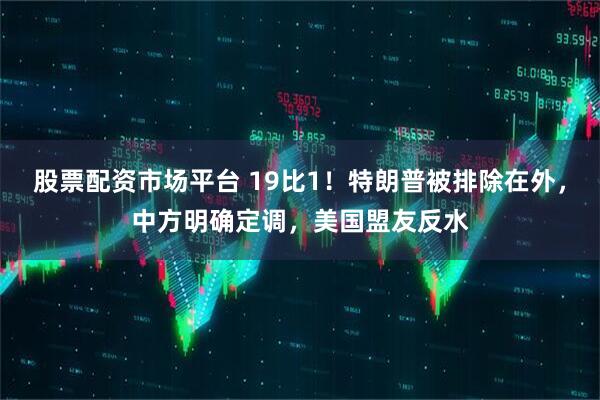 股票配资市场平台 19比1！特朗普被排除在外，中方明确定调，美国盟友反水