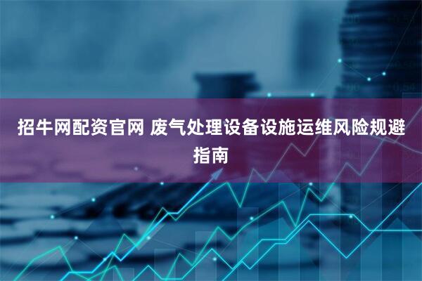 招牛网配资官网 废气处理设备设施运维风险规避指南