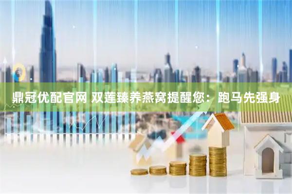 鼎冠优配官网 双莲臻养燕窝提醒您：跑马先强身