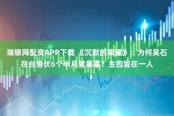 瑞银网配资APP下载 《沉默的荣耀》：为何吴石在台潜伏6个半月就暴露？主因皆在一人