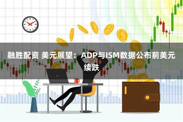 融胜配资 美元展望：ADP与ISM数据公布前美元续跌