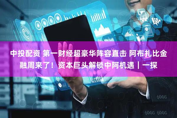 中投配资 第一财经超豪华阵容直击 阿布扎比金融周来了！资本巨头解锁中阿机遇｜一探