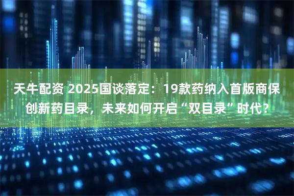 天牛配资 2025国谈落定：19款药纳入首版商保创新药目录，未来如何开启“双目录”时代？