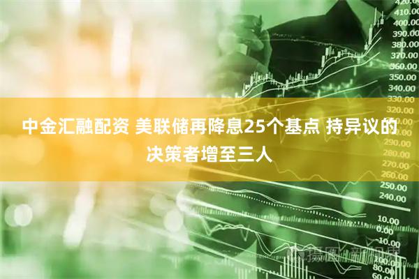 中金汇融配资 美联储再降息25个基点 持异议的决策者增至三人