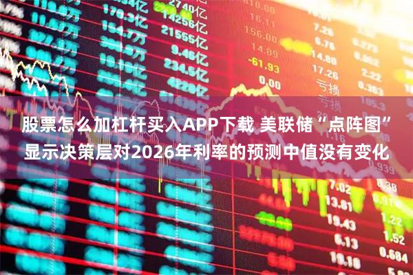 股票怎么加杠杆买入APP下载 美联储“点阵图”显示决策层对2026年利率的预测中值没有变化