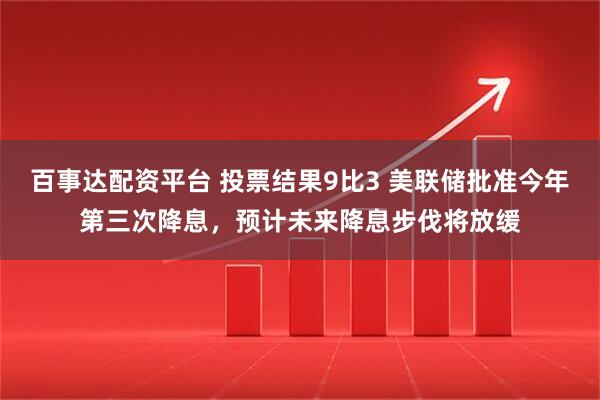 百事达配资平台 投票结果9比3 美联储批准今年第三次降息，预计未来降息步伐将放缓