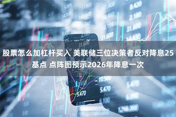 股票怎么加杠杆买入 美联储三位决策者反对降息25基点 点阵图预示2026年降息一次