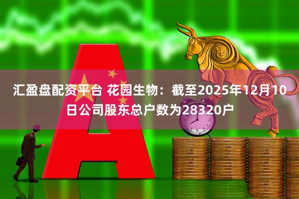 汇盈盘配资平台 花园生物：截至2025年12月10日公司股东总户数为28320户