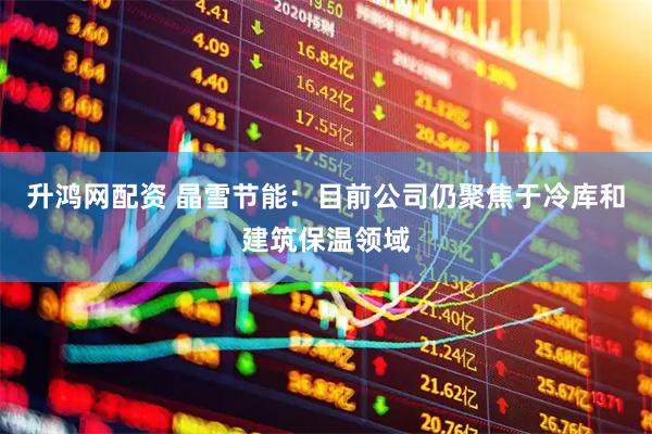 升鸿网配资 晶雪节能：目前公司仍聚焦于冷库和建筑保温领域