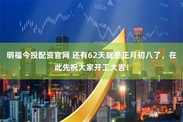 明福今投配资官网 还有62天就是正月初八了，在此先祝大家开工大吉！