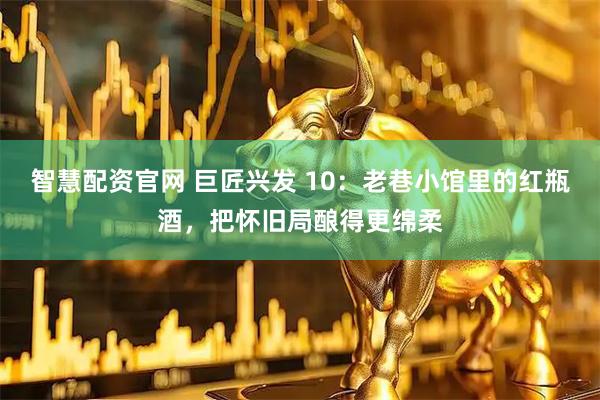 智慧配资官网 巨匠兴发 10：老巷小馆里的红瓶酒，把怀旧局酿得更绵柔