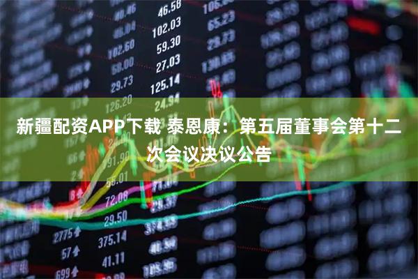 新疆配资APP下载 泰恩康：第五届董事会第十二次会议决议公告