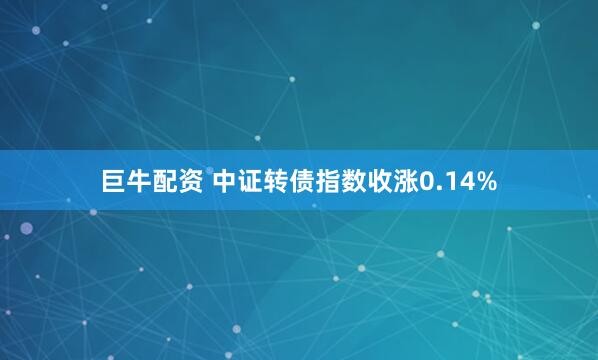 巨牛配资 中证转债指数收涨0.14%