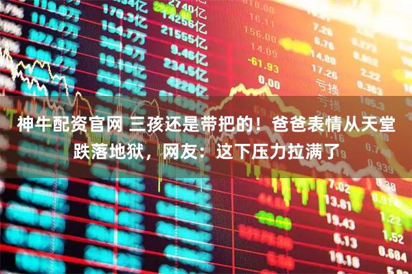 神牛配资官网 三孩还是带把的！爸爸表情从天堂跌落地狱，网友：这下压力拉满了