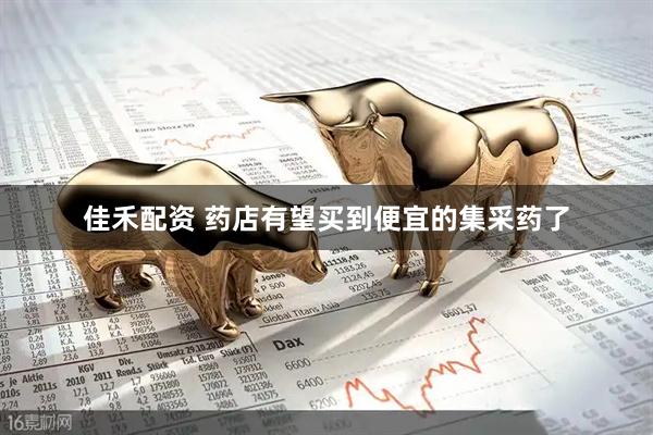 佳禾配资 药店有望买到便宜的集采药了