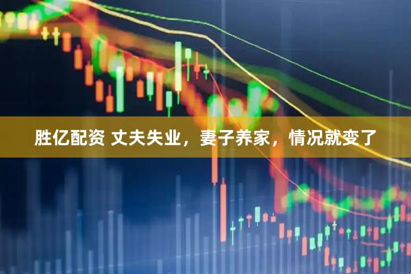 胜亿配资 丈夫失业，妻子养家，情况就变了