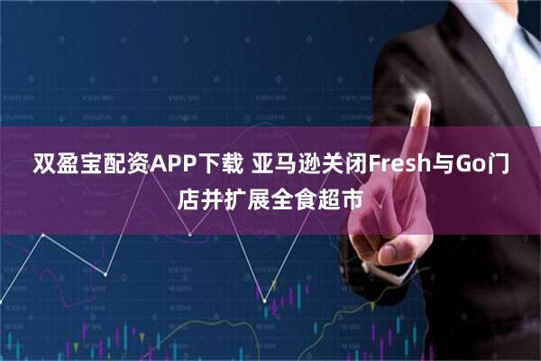 双盈宝配资APP下载 亚马逊关闭Fresh与Go门店并扩展全食超市