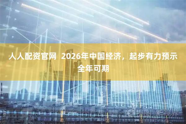 人人配资官网  2026年中国经济，起步有力预示全年可期