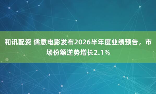 和讯配资 儒意电影发布2026半年度业绩预告，市场份额逆势增长2.1%
