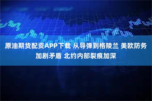 原油期货配资APP下载 从导弹到格陵兰 美欧防务加剧矛盾 北约内部裂痕加深