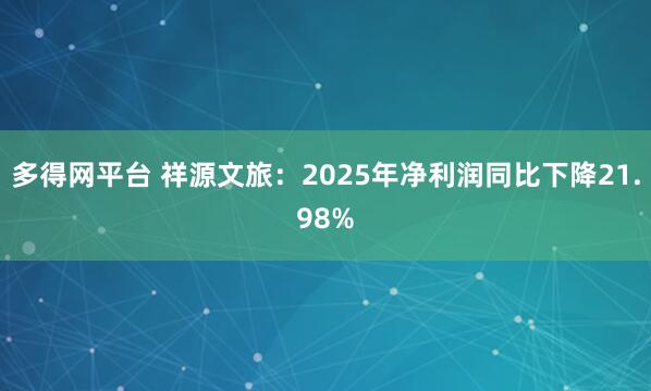 多得网平台 祥源文旅：2025年净利润同比下降21.98%