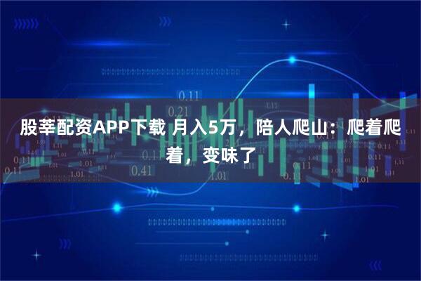 股莘配资APP下载 月入5万，陪人爬山：爬着爬着，变味了