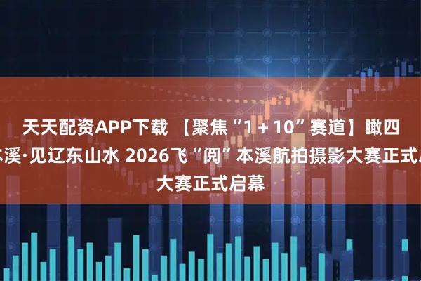 天天配资APP下载 【聚焦“1＋10”赛道】瞰四季本溪·见辽东山水 2026飞“阅”本溪航拍摄影大赛正式启幕