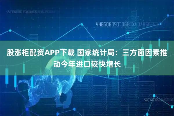股涨柜配资APP下载 国家统计局：三方面因素推动今年进口较快增长