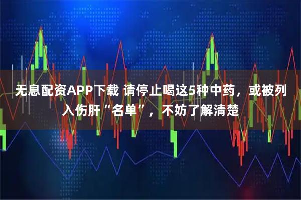 无息配资APP下载 请停止喝这5种中药，或被列入伤肝“名单”，不妨了解清楚