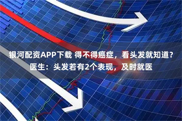 银河配资APP下载 得不得癌症，看头发就知道？医生：头发若有2个表现，及时就医